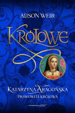 Katarzyna Aaragońska. Prawowita królowa - Alison Weir