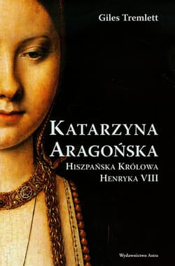 Katarzyna Aragońska Hiszpańska królowa Henryka VIII - Giles Tremlett