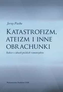 Katastrofizm, ateizm i inne obrachunki Szkice o ideach polskich romantyków - Jerzy Fiećko