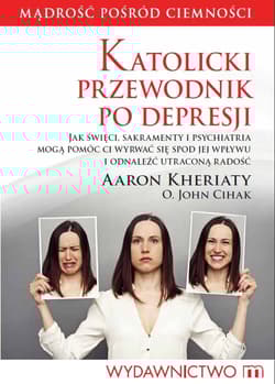 Katolicki przewodnik po depresji Jak święci, sakramenty i psychiatria mogą pomóc ci wyrwać się spod jej wpływu i odnaleźć utraconą radość - Kheriaty Aaron, Cihak John