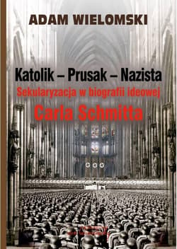 Katolik Prusak Nazista Sekularyzacja w biografii ideowej Carla Schmitta - Adam Wielomski
