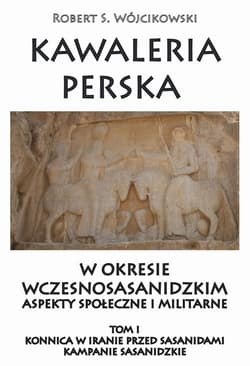 Kawaleria perska w okresie wczesnosasanidzki Aspekty społeczne i militarne Tom 1 Konnica w iranie przed sasanidami - Wójcikowski Robert S.