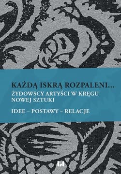 Każdą iskrą rozpaleni... Żydowscy artyści w kręgu nowej sztuki. Idee – postawy – relacje - red. Agnieszka Świętosławska, Irmina Gadowska