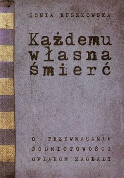 Każdemu własna śmierć O przywracaniu podmiotowości ofiarom zagłady - Sonia Ruszkowska
