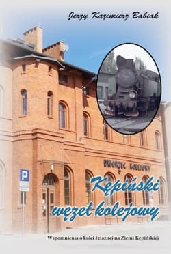 Kępiński Węzeł Kolejowy. Wspomnienia o kolei.. - Babiak Jerzy Kazimierz