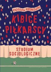 Kibice piłkarscy. Studium socjologiczne - Kossakowski Radosław