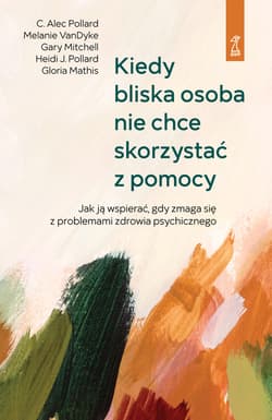 Kiedy bliska osoba nie chce skorzystać z pomocy. Jak ją wspierać, gdy zmaga się z problemami zdrowia psychicznego - C. Alec Pollard, Gary Mitchell, Gloria Mathis