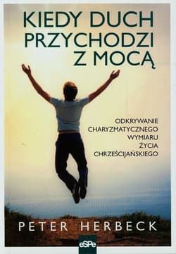 Kiedy duch przychodzi z mocą Odkrywanie charyzmatycznego wymiaru życia chrześcijańskiego - Peter Herbeck