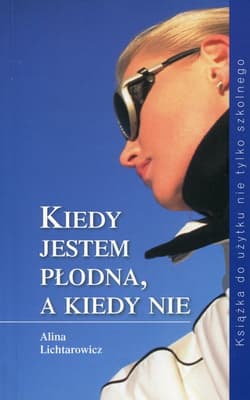 Kiedy jestem płodna, a kiedy nie Książka do użytku nie tylko szkolnego - Alina Lichtarowicz