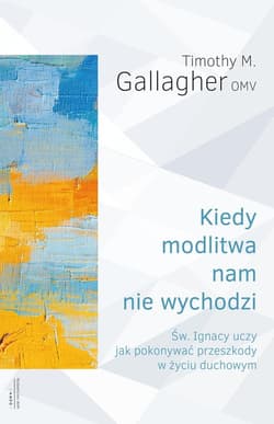 Kiedy modlitwa nam nie wychodzi Św. Ignacy uczy jak pokonywać przeszkody w życiu duchowym - Gallagher M. Timothy