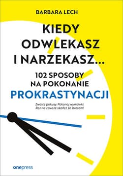Kiedy odwlekasz i narzekasz... 102 sposoby na pokonanie prokrastynacji - Barbara Lech