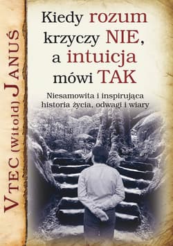 Kiedy rozum krzyczy NIE, a intuicja mówi TAK Niesamowita i inspirująca historia życia, odwagi i wiary