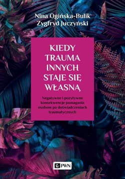 Kiedy trauma innych staje się własną Negatywne i pozytywne konsekwencje pomagania osobom po doświadczeniach traumatycznych - Ogińska-Bulik Nina, Juczyński Zygfryd