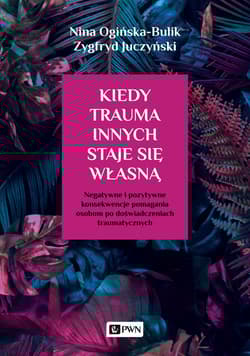 Kiedy trauma innych staje się własną Negatywne i pozytywne konsekwencje pomagania osobom po doświadczeniach traumatycznych - Ogińska-Bulik Nina, Juczyński Zygfryd