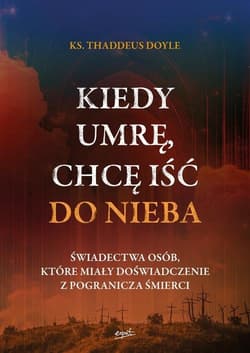Kiedy umrę chcę iść do nieba Świadectwa osób, które miały doświadczenie z pogranicza śmierci - Thaddeus Doyle