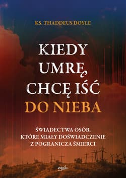 Kiedy umrę chcę iść do nieba Świadectwa osób, które miały doświadczenie z pogranicza śmierci - Thaddeus Doyle