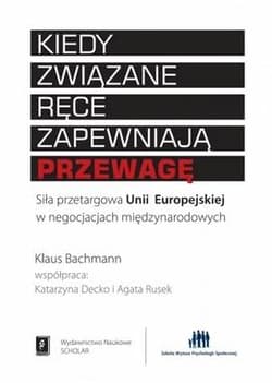 Kiedy związane ręce zapewniają przewagę Siła przetargowa Unii Europejskiej w negocjacjach międzynarodowych - Klaus Bachmann, Katarzyna Decko, Agata Rusek