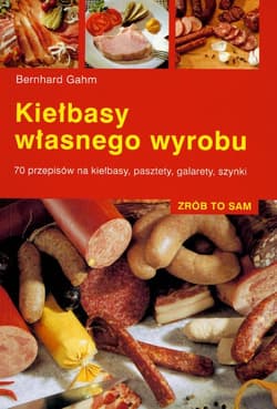 Kiełbasy własnego wyrobu 70 przepisów na kiełbasy, pasztety, galarety, szynki - Bernhard Gahm
