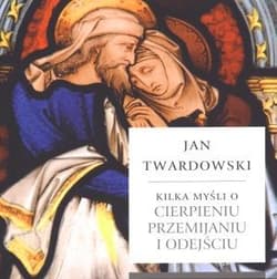 Kilka myśli o cierpieniu przemijaniu i odejściu - Jan Twardowski