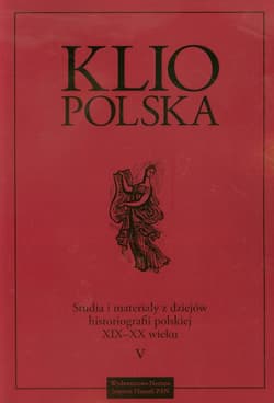 Klio Polska V Studia i materiały z dziejów histioriografii polskiej XIX-XX wieku