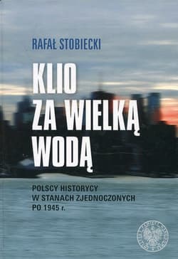 Klio za Wielką Wodą Polscy historycy w Stanach Zjednoczonych po 1945 r.