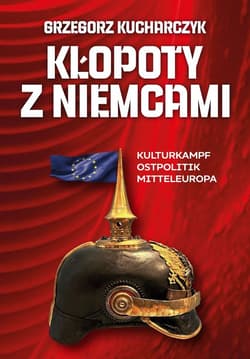 Kłopoty z Niemcami. Kulturkampf, Ostpolitik, Mitteleuropa - Grzegorz Kucharczyk