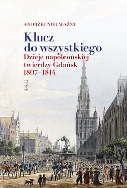 Klucz do wszystkiego Dzieje napoleońskiej twierdzy Gdańsk 1807-1814 - Andrzej Nieuważny
