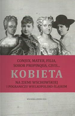 Kobieta na ziemi wschowskiej i pograniczu wielkopolsko-śląskim Conjux, mater, filia, soror propinqua, civis…