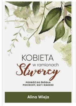 Kobieta w ramionach Stwórcy Podróż do źródła pociechy, siły i nadziei - Alina Wieja