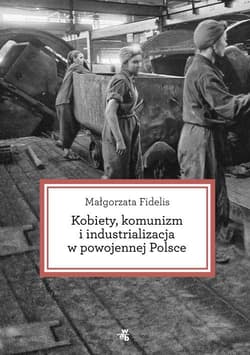 Kobiety, komunizm i industrializacja w powojennej Polsce - Małgorzata Fidelis
