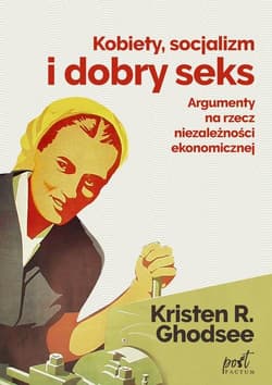 Kobiety socjalizm i dobry seks Argumenty na rzecz niezależności ekonomicznej - Kristin Ghodsee