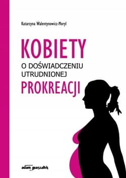 Kobiety w doświadczeniu utrudnionej prokreacji - Katarzyna Walentynowicz-Moryl
