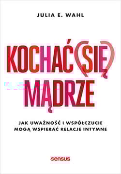 Kochać (się) mądrze. Jak uważność i współczucie mogą wspierać relacje intymne - Julia Wahl
