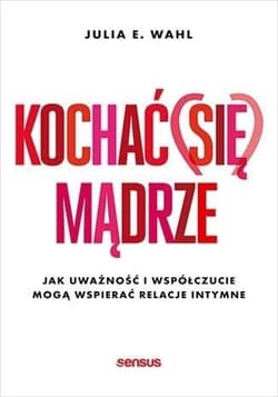 Kochać (się) mądrze. Jak uważność i współczucie mogą wspierać relacje intymne - Julia Wahl