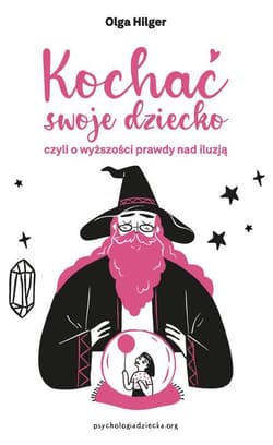 Kochać swoje dziecko, czyli o wyższości prawdy nad iluzją - Hilger Olga