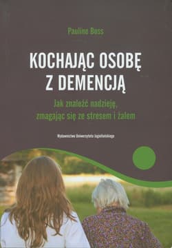 Kochajac osobę z demencją Jak znaleźć nadzieję, zmagając sięze stresem i żalem