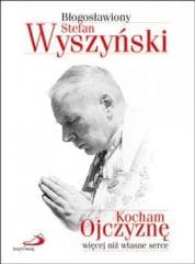 Kocham Ojczyznę więcej niż własne serce - Błogosławiony Stefan Wyszyński