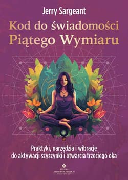 Kod do świadomości Piątego Wymiaru. Praktyki, narzędzia i wibracje do aktywacji szyszynki i otwarcia trzeciego oka - Jerry Sargeant