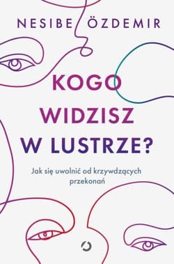 Kogo widzisz w lustrze? Jak się uwolnić od krzywdzących przekonań