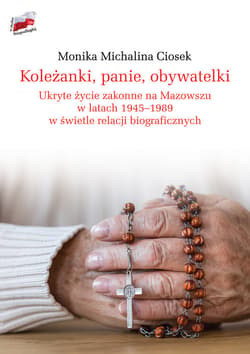 Koleżanki panie obywatelki Ukryte życie zakonne na Mazowszu w latach 1945-1989 w świetle relacji biograficznych - Monika Ciosek