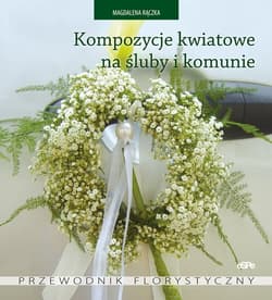 Kompozycje kwiatowe na śluby i komunie Przewodnik florystyczny - Magdalena Rączka