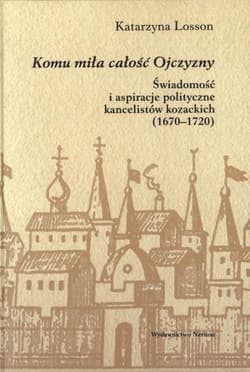 Komu miła całośc Ojczyzny Świadomość i aspiracje polityczne kancelistów kozackich (1670-1720) - Katarzyna Losson
