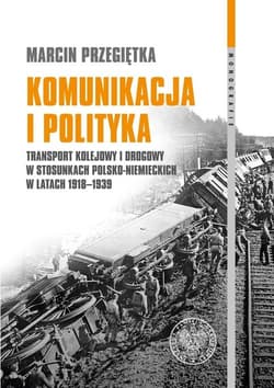 Komunikacja i polityka Transport kolejowy i drogowy w stosunkach polsko–niemieckich w latach 1918–1939 - Marcin Przegiętka