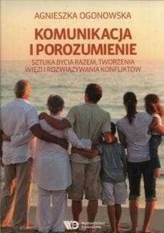 Komunikacja i porozumienie Sztuka bycia razem, tworzenia więzi i rozwiązywania konfliktów - Agnieszka Ogonowska