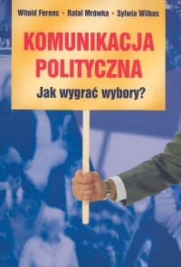 Komunikacja polityczna Jak wygrać wybory? - Ferenc Witold, Mrówka Rafał, Wilkos Sylwia