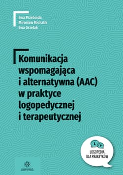 Komunikacja wspomagająca i alternatywna (AAC) w praktyce logopedycznej i terapeutycznej. Logopedia dla Praktyków - Ewa Przebinda, Ewa Grzelak