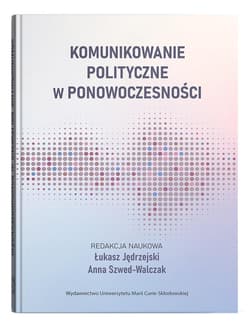 Komunikowanie polityczne w ponowoczesności - Łukasz Jędrzejski, Anna Szwed-Walczak