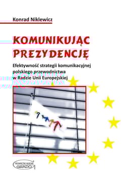 Komunikując prezydencję Efektywność strategii komunikacyjnej polskiego przewodnictwa w Radzie Unii Europejskiej - Konrad Niklewicz