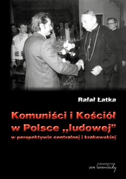 Komuniści i Kościół w Polsce ludowej w perspektywie centralnej i krakowskiej