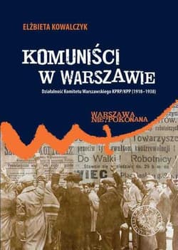 Komuniści w Warszawie Działalność Komitetu Warszawskiego KPRP/KPP (1918–1938) - Elżbieta Kowalczyk